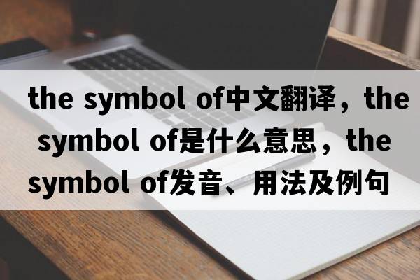 the symbol of中文翻譯，the symbol of是什么意思，the symbol of發(fā)音、用法及例句