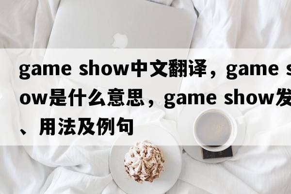 game show中文翻譯，game show是什么意思，game show發(fā)音、用法及例句