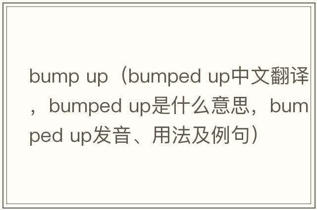 bump up（bumped up中文翻譯，bumped up是什么意思，bumped up發(fā)音、用法及例句）