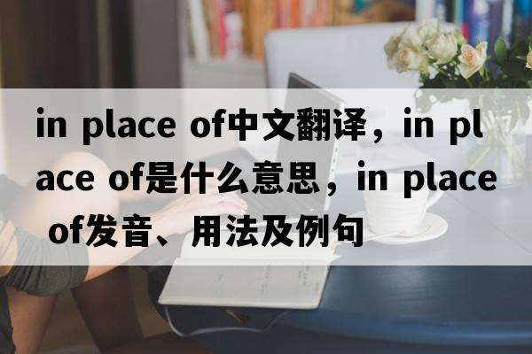 in place of中文翻譯，in place of是什么意思，in place of發(fā)音、用法及例句