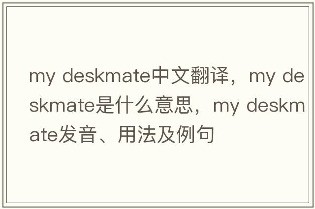my deskmate中文翻譯，my deskmate是什么意思，my deskmate發(fā)音、用法及例句
