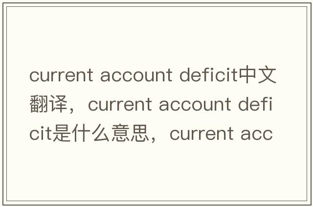 current account deficit中文翻譯，current account deficit是什么意思，current account deficit發(fā)音、用法及例句