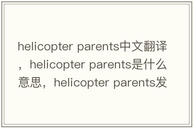 helicopter parents中文翻譯，helicopter parents是什么意思，helicopter parents發(fā)音、用法及例句