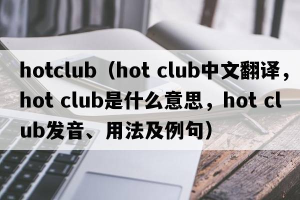 hotclub（hot club中文翻譯，hot club是什么意思，hot club發(fā)音、用法及例句）