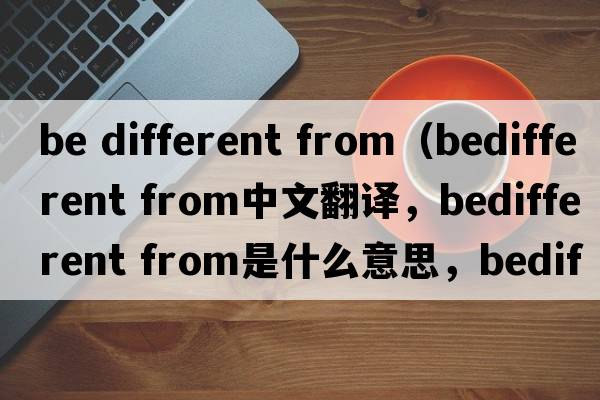 be different from（bedifferent from中文翻譯，bedifferent from是什么意思，bedifferent from發(fā)音、用法及例句）