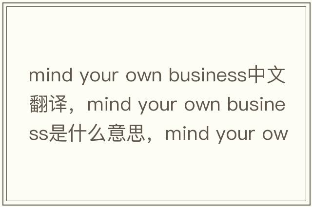 mind your own business中文翻譯，mind your own business是什么意思，mind your own business發(fā)音、用法及例句