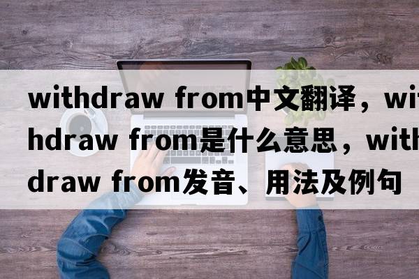 withdraw from中文翻譯，withdraw from是什么意思，withdraw from發(fā)音、用法及例句