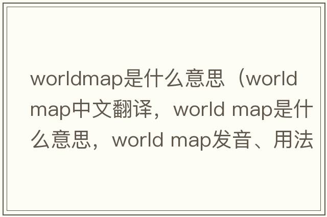 worldmap是什么意思（world map中文翻譯，world map是什么意思，world map發(fā)音、用法及例句）