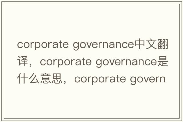 corporate governance中文翻譯，corporate governance是什么意思，corporate governance發(fā)音、用法及例句
