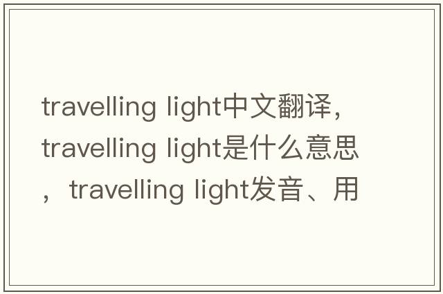 travelling light中文翻譯，travelling light是什么意思，travelling light發(fā)音、用法及例句