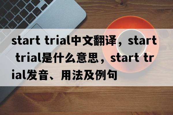 start trial中文翻譯，start trial是什么意思，start trial發(fā)音、用法及例句