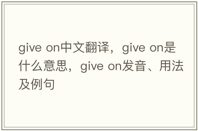 give on中文翻譯，give on是什么意思，give on發(fā)音、用法及例句