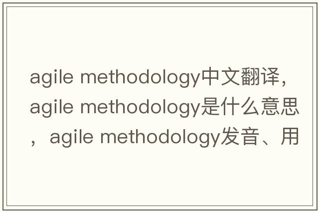 agile methodology中文翻譯，agile methodology是什么意思，agile methodology發(fā)音、用法及例句