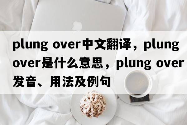 plung over中文翻譯，plung over是什么意思，plung over發(fā)音、用法及例句