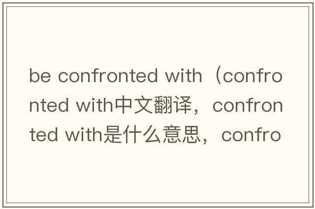 be confronted with（confronted with中文翻譯，confronted with是什么意思，confronted with發(fā)音、用法及例句）