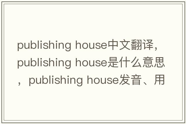 publishing house中文翻譯，publishing house是什么意思，publishing house發(fā)音、用法及例句