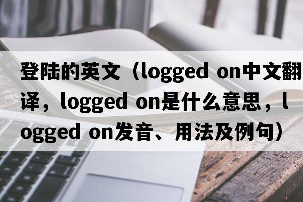登陸的英文（logged on中文翻譯，logged on是什么意思，logged on發(fā)音、用法及例句）