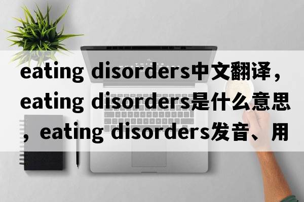 eating disorders中文翻譯，eating disorders是什么意思，eating disorders發(fā)音、用法及例句