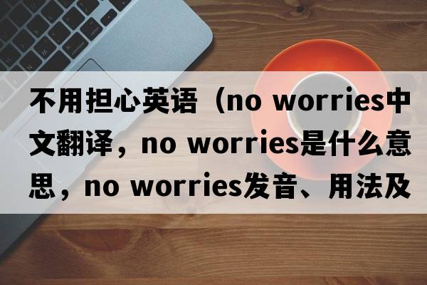 不用擔心英語(yǔ)（no worries中文翻譯，no worries是什么意思，no worries發(fā)音、用法及例句）