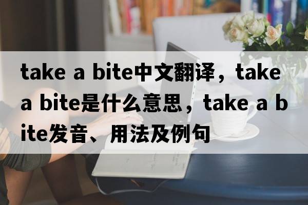 take a bite中文翻譯，take a bite是什么意思，take a bite發(fā)音、用法及例句