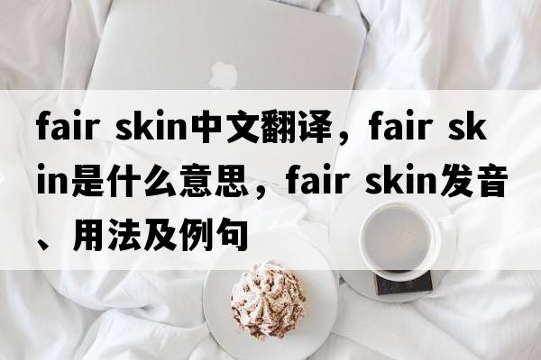 fair skin中文翻譯，fair skin是什么意思，fair skin發(fā)音、用法及例句