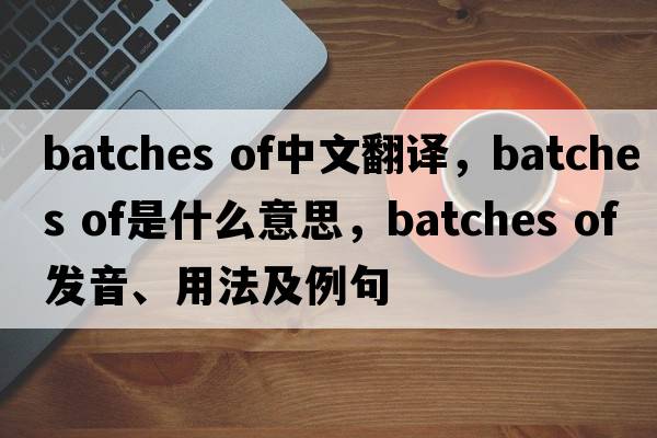 batches of中文翻譯，batches of是什么意思，batches of發(fā)音、用法及例句