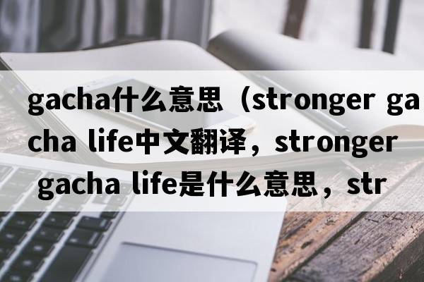 gacha什么意思（stronger gacha life中文翻譯，stronger gacha life是什么意思，stronger gacha life發(fā)音、用法及例句）