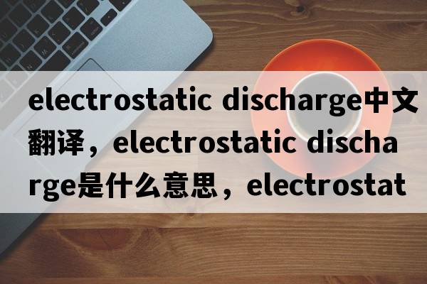 electrostatic discharge中文翻譯，electrostatic discharge是什么意思，electrostatic discharge發(fā)音、用法及例句