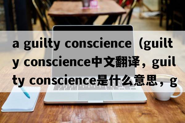 a guilty conscience（guilty conscience中文翻譯，guilty conscience是什么意思，guilty conscience發(fā)音、用法及例句）