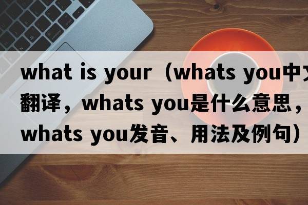 what is your（whats you中文翻譯，whats you是什么意思，whats you發(fā)音、用法及例句）