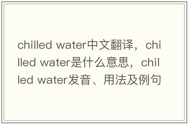 chilled water中文翻譯，chilled water是什么意思，chilled water發(fā)音、用法及例句