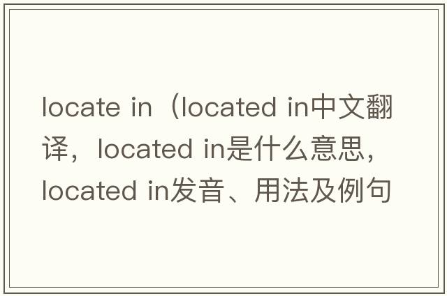 locate in（located in中文翻譯，located in是什么意思，located in發(fā)音、用法及例句）