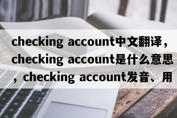 checking account中文翻譯，checking account是什么意思，checking account發(fā)音、用法及例句