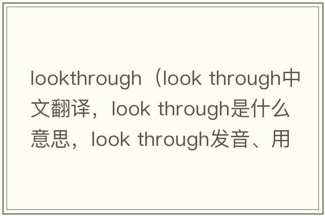 lookthrough（look through中文翻譯，look through是什么意思，look through發(fā)音、用法及例句）