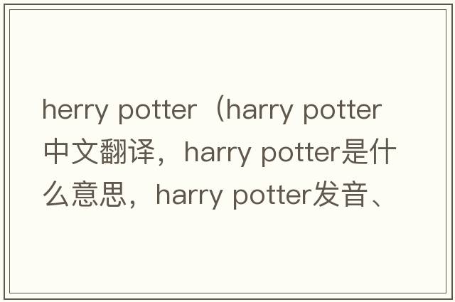 herry potter（harry potter中文翻譯，harry potter是什么意思，harry potter發(fā)音、用法及例句）