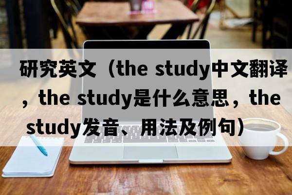 研究英文（the study中文翻譯，the study是什么意思，the study發(fā)音、用法及例句）