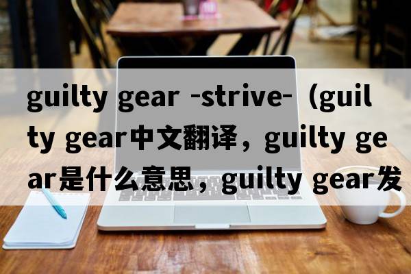 guilty gear -strive-（guilty gear中文翻譯，guilty gear是什么意思，guilty gear發(fā)音、用法及例句）