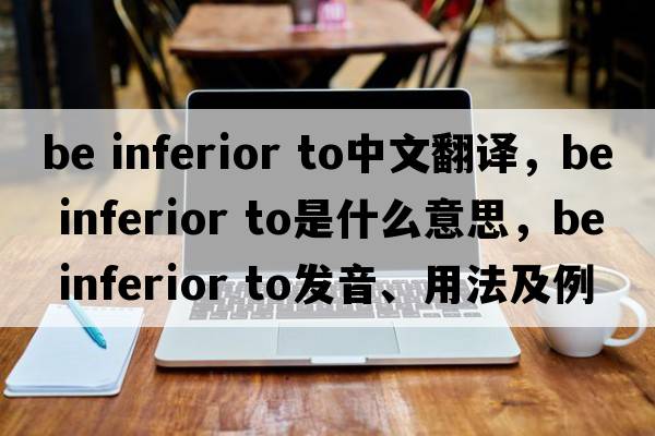 be inferior to中文翻譯，be inferior to是什么意思，be inferior to發(fā)音、用法及例句
