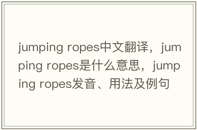 jumping ropes中文翻譯，jumping ropes是什么意思，jumping ropes發(fā)音、用法及例句