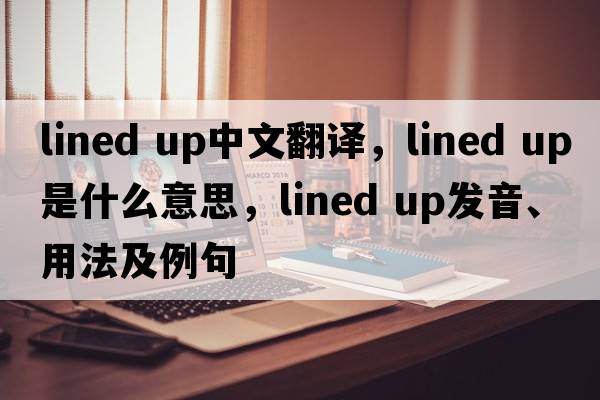 lined up中文翻譯，lined up是什么意思，lined up發(fā)音、用法及例句