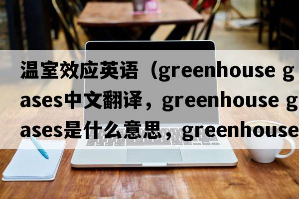 溫室效應英語(yǔ)（greenhouse gases中文翻譯，greenhouse gases是什么意思，greenhouse gases發(fā)音、用法及例句）
