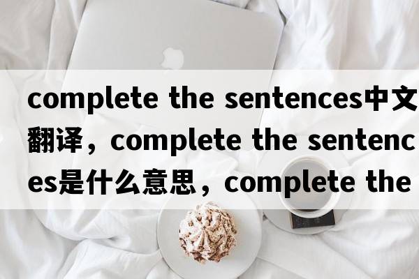 complete the sentences中文翻譯，complete the sentences是什么意思，complete the sentences發(fā)音、用法及例句
