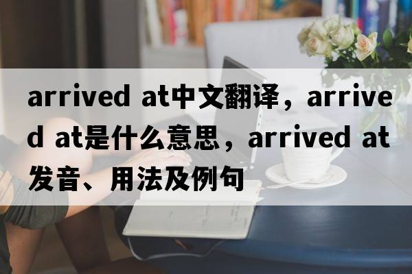 arrived at中文翻譯，arrived at是什么意思，arrived at發(fā)音、用法及例句