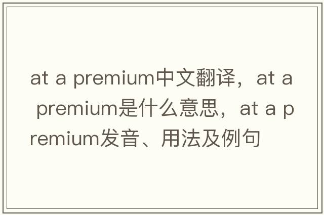 at a premium中文翻譯，at a premium是什么意思，at a premium發(fā)音、用法及例句