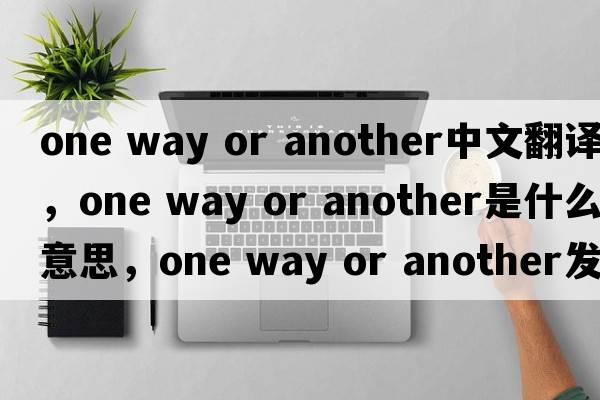 one way or another中文翻譯，one way or another是什么意思，one way or another發(fā)音、用法及例句