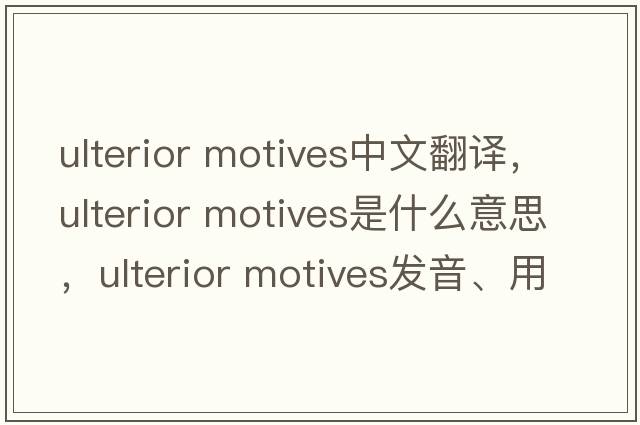ulterior motives中文翻譯，ulterior motives是什么意思，ulterior motives發(fā)音、用法及例句
