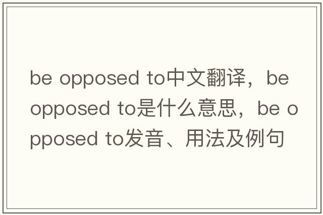 be opposed to中文翻譯，be opposed to是什么意思，be opposed to發(fā)音、用法及例句