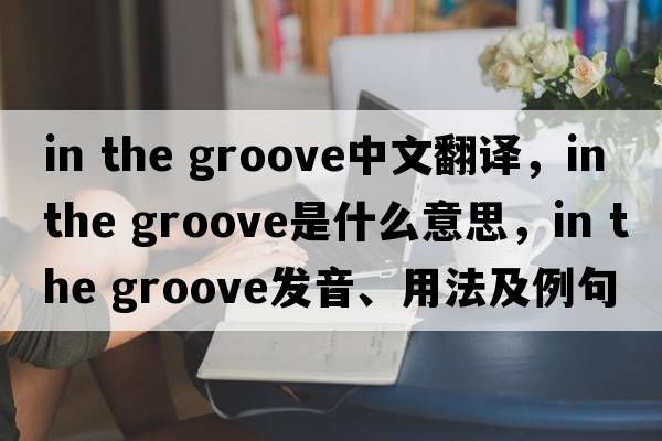 in the groove中文翻譯，in the groove是什么意思，in the groove發(fā)音、用法及例句
