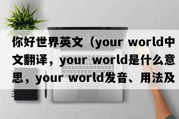 你好世界英文（your world中文翻譯，your world是什么意思，your world發(fā)音、用法及例句）