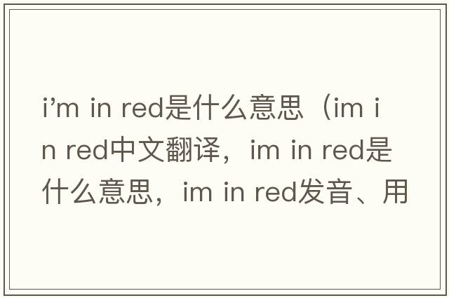 i'm in red是什么意思（Im in red中文翻譯，Im in red是什么意思，Im in red發(fā)音、用法及例句）